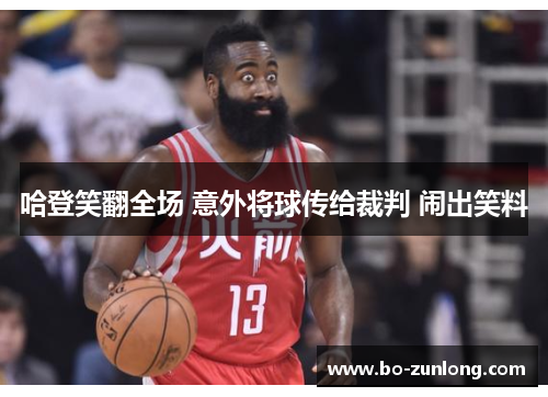 哈登笑翻全场 意外将球传给裁判 闹出笑料 哈登笑翻全场 意外将球传给裁判 闹出笑料